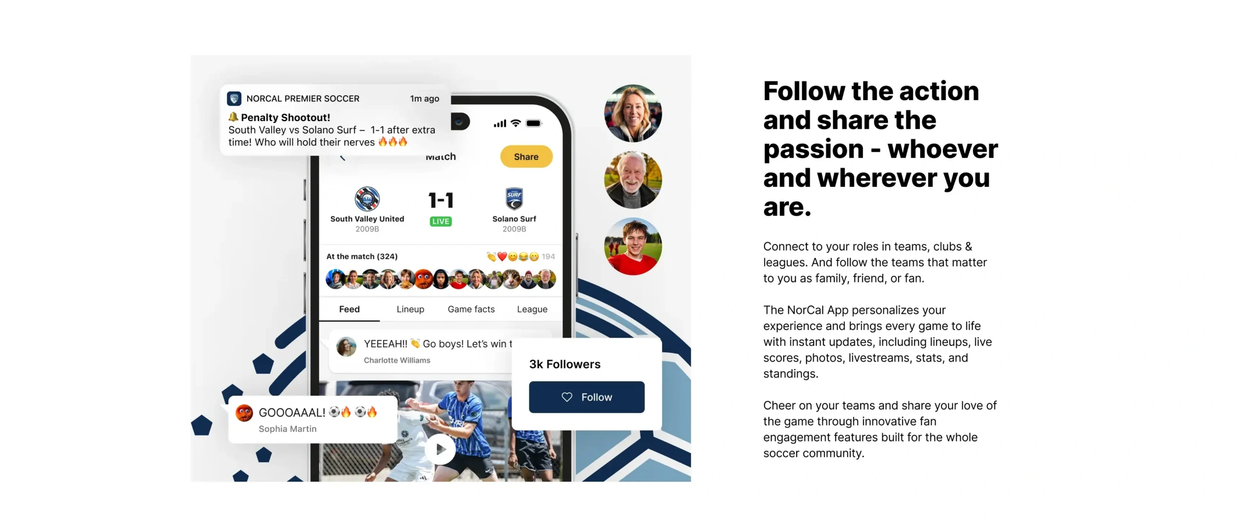 Follow the action and share the passion - whoever and wherever you are. Connect to your roles in teams, clubs & leagues. And follow the teams that matter to you as family, friend, or fan. The NorCal App personalizes your experience and brings every game to life with instant updates, including lineups, live scores, photos, livestreams, stats, and standings. Cheer on your teams and share your love of the game through innovative fan engagement features built for the whole soccer community.
